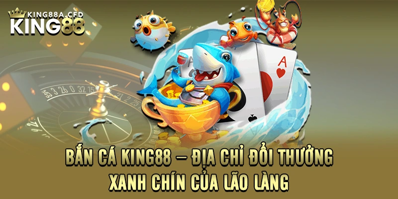 Bắn cá KING88 – Địa chỉ đổi thưởng xanh chín của lão làng